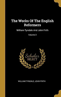 The Works Of The English Reformers: William Tyndale And John Frith; Volume 2
