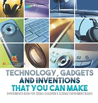 Technology, Gadgets and Inventions That You Can Make - Experiments Book for Teens Children's Science Experiment Books