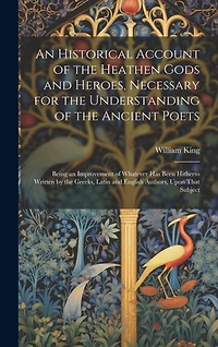 An Historical Account of the Heathen Gods and Heroes, Necessary for the Understanding of the Ancient Poets: Being an Improvement of Whatever Has Been Hitherto Written by the Greeks, Latin and English Authors