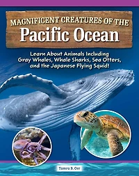 Magnificent Creatures of the Pacific Ocean: Learn About Animals Including Gray Whales, Whale Sharks, Sea Otters, and Japanese Flying Squid!