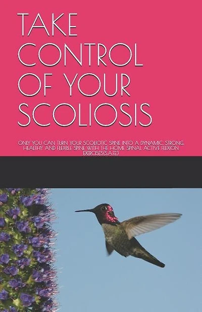 Take Control of Your Scoliosis: Only You Can Turn Your Scoliotic Spine Into a Dynamic, Strong, Healthy and Flexible Spine with the Home Spinal Active Flexion Exercises(s.A.F.E.)