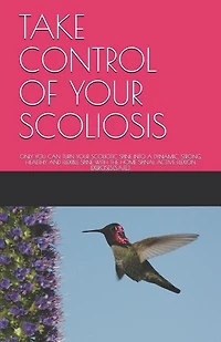 Take Control of Your Scoliosis: Only You Can Turn Your Scoliotic Spine Into a Dynamic, Strong, Healthy and Flexible Spine with the Home Spinal Active Flexion Exercises(s.A.F.E.)