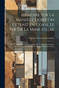 Mémoire Sur La Manière Dont On Extrait En Corse Le Fer De La Mine D'elbe: D'où L'on Déduit Une Comparaison De La Méthode Catalane En Général, Avec Celle Qui Se Pratique Dans Nos Forges