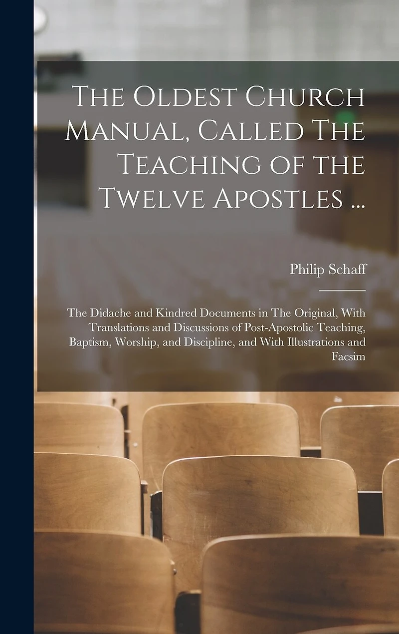 The Oldest Church Manual, Called The Teaching of the Twelve Apostles ...: The Didache and Kindred Documents in The Original, With Translations and Discussions of Post-apostolic Teaching, Baptism, Worship, and Discipline, and With Illustrations and Facsim