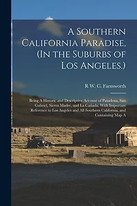 A Southern California Paradise, (In the Suburbs of Los Angeles.): Being A Historic and Descriptive Account of Pasadena, San Gabriel, Sierra Madre, and La Cañada; With Important Reference to Los Angeles and All Southern California, and Containing Map A