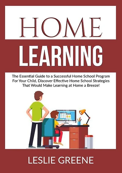 Home Learning: The Essential Guide to a Successful Home School Program For Your Child, Discover Effective Home School Strategies That Would Make Learning at Home a Breeze!