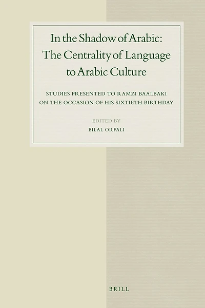 In the Shadow of Arabic: The Centrality of Language to Arabic Culture: Studies Presented to Ramzi Baalbaki on the Occasion of His Sixtieth Birthday