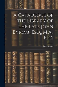 A Catalogue of the Library of the Late John Byrom, Esq., M.A., F.R.S