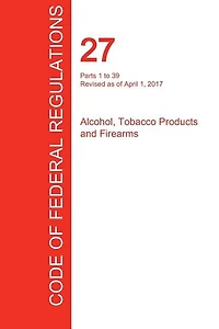 CFR 27, Parts 1 to 39, Alcohol, Tobacco Products and Firearms, April 01, 2017 (Volume 1 of 3)