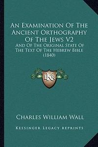 An Examination Of The Ancient Orthography Of The Jews V2: And Of The Original State Of The Text Of The Hebrew Bible (1840)