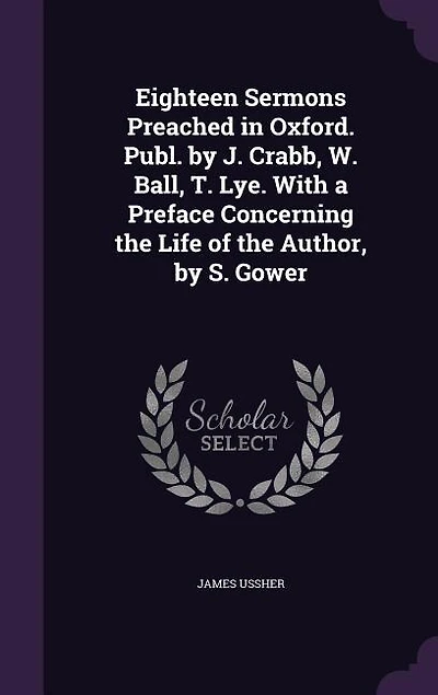 Eighteen Sermons Preached Oxford. Publ. by J. Crabb, W. Ball, T. Lye. With a Preface Concerning the Life of Author, S. Gower
