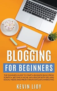 Blogging for Beginners: The Dummies Guide to Start a Business Blog from Scratch, Become a Niche Influencer with SEO and Social Media and Profit from Affiliate Marketing