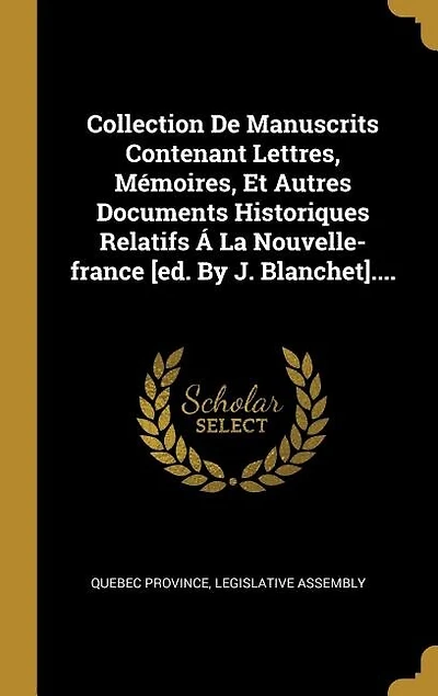 Collection De Manuscrits Contenant Lettres, Mémoires, Et Autres Documents Historiques Relatifs Á La Nouvelle-france [ed. By J. Blanchet]....