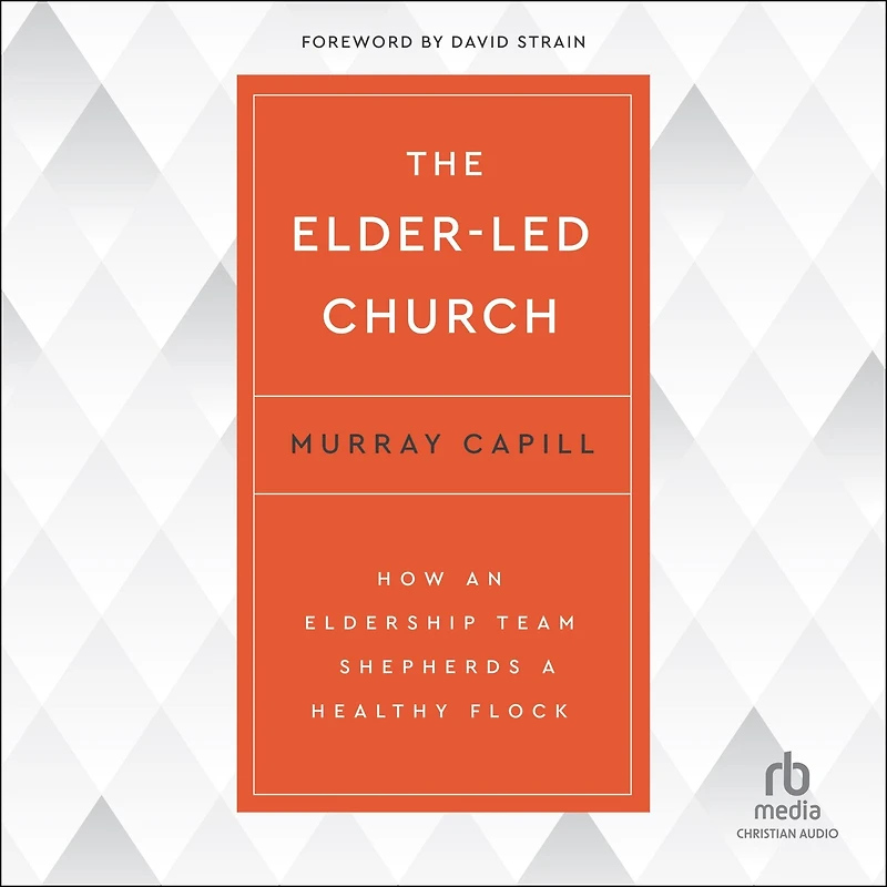 The Elder-Led Church: How an Eldership Team Shepherds a Healthy Flock