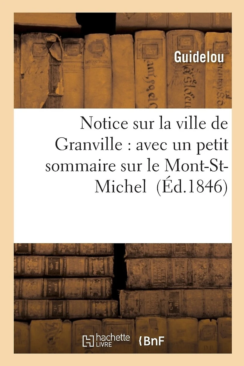 Notice Sur La Ville de Granville: À Laquelle on a Ajouté Un Petit Sommaire Sur Le Mont-St-Michel