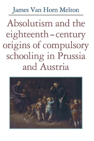 Absolutism and the Eighteenth-Century Origins of Compulsory Schooling Prussia Austria