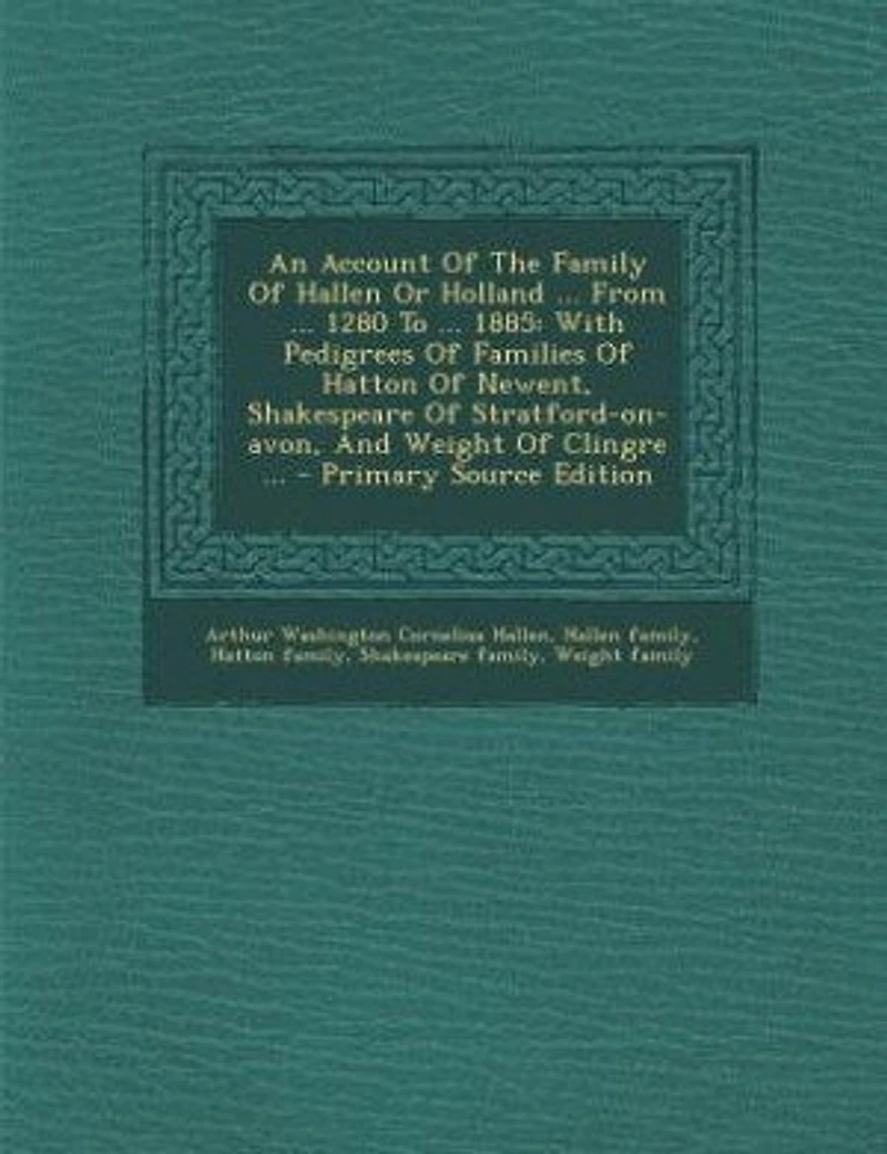 An Account Of The Family Hallen Or Holland ... From 1280 To 1885: With Pedigrees Families Hatton Newent, Shakespeare Stratford-on-avon, And Weight Cli