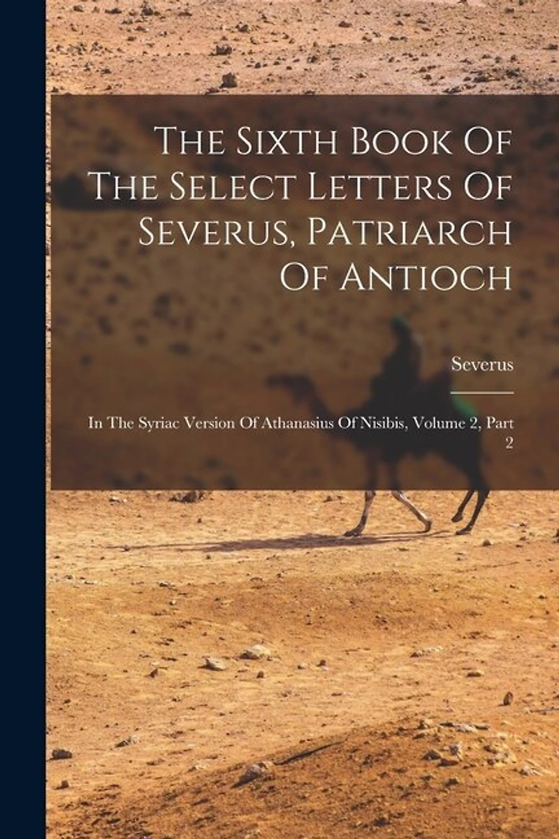 The Sixth Book Of The Select Letters Of Severus, Patriarch Of Antioch: In The Syriac Version Of Athanasius Of Nisibis, Volume 2, Part 2