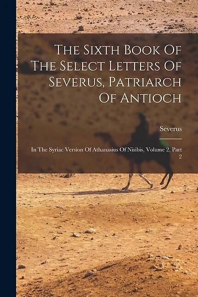 The Sixth Book Of The Select Letters Of Severus, Patriarch Of Antioch: In The Syriac Version Of Athanasius Of Nisibis, Volume 2, Part 2