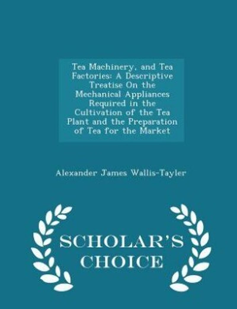 Tea Machinery, and Factories: A Descriptive Treatise On the Mechanical Appliances Required Cultivation of Plant an