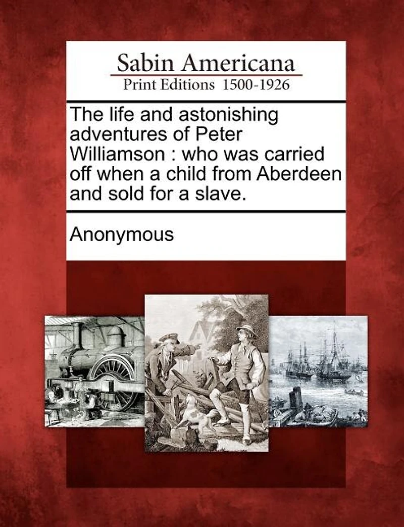 The Life And Astonishing Adventures Of Peter Williamson: Who Was Carried Off When A Child From Aberdeen And Sold For A Slave.