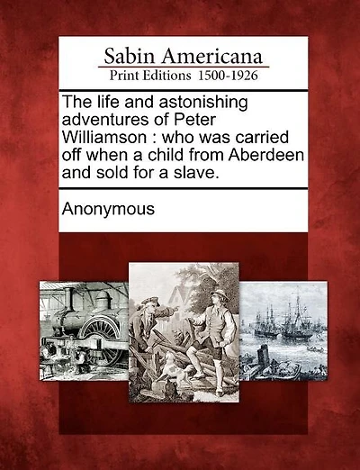 The Life And Astonishing Adventures Of Peter Williamson: Who Was Carried Off When A Child From Aberdeen And Sold For A Slave.