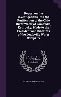 Report on the Investigations Into, Purification of Ohio River, Water at Louisville Kentucky: Made to President and Directors Company (Classic Reprint)