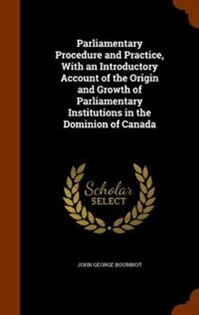 Parliamentary Procedure and Practice, With an Introductory Account of the Origin and Growth of Parliamentary Institutions in the Dominion of Canada