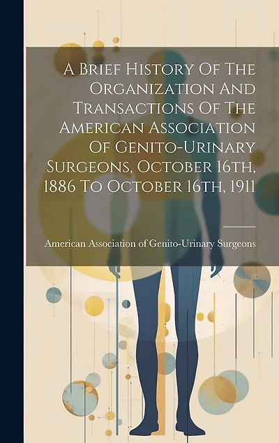 A Brief History Of The Organization And Transactions Of The American Association Of Genito-urinary Surgeons, October 16th, 1886 To October 16th