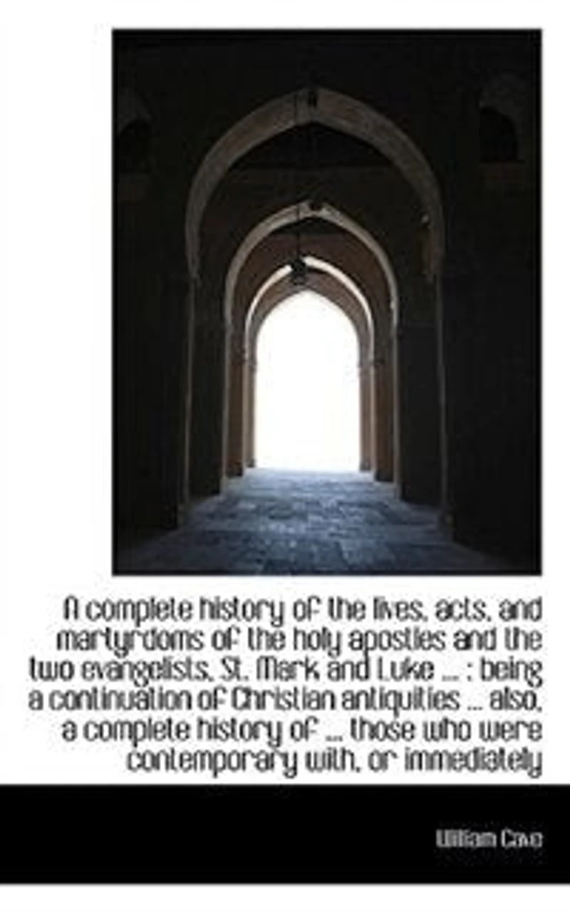 A Complete History Of The Lives, Acts, And Martyrdoms Holy Apostles, Two Evangelists, St. Mark Luke: To Which Is Added, An Introductory Discourse Concerning Three Great Dispensations Church