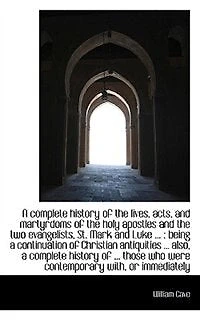 A Complete History Of The Lives, Acts, And Martyrdoms Holy Apostles, Two Evangelists, St. Mark Luke: To Which Is Added, An Introductory Discourse Concerning Three Great Dispensations Church