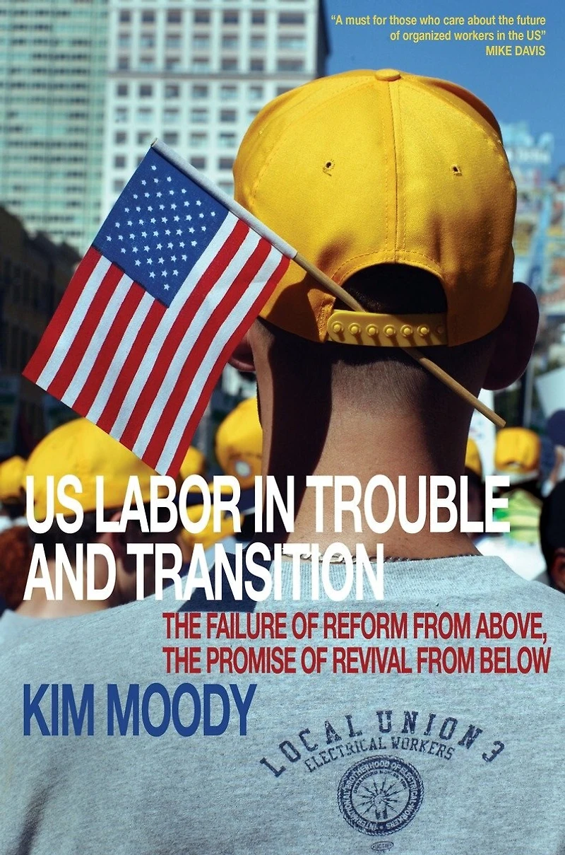 US Labor in Trouble and Transition: The Failure of Reform from Above, the Promise of Revival from Below