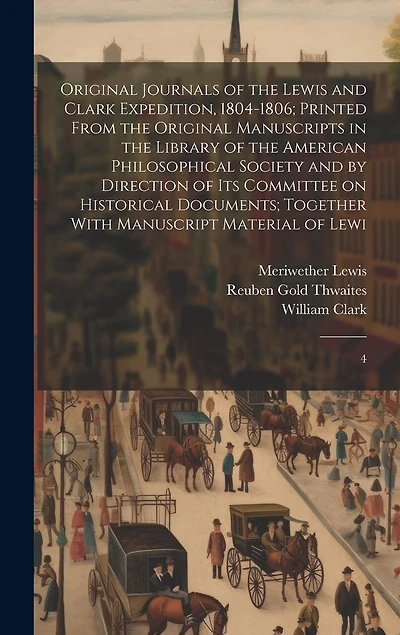 Original Journals of the Lewis and Clark Expedition, 1804-1806; Printed From the Original Manuscripts in the Library of the American Philosophical Society and by Direction of its Committee on Historical Documents; Together With Manuscript Material of Lewi