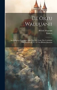De Ortu Waluuanii: An Arthurian Romance Now First Ed. From The Cottonian Ms. Faustina B. Vi. Of The British Museum