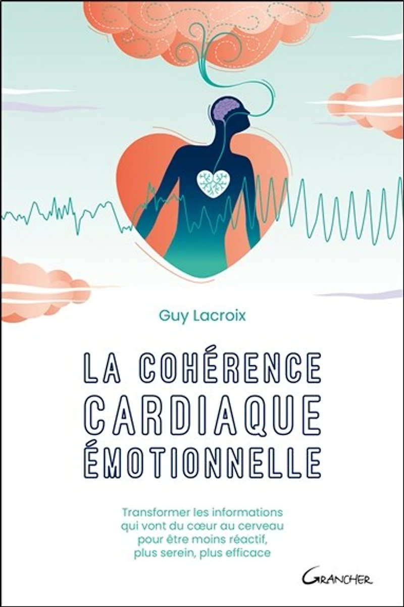 La cohérence cardiaque émotionnelle: transformer les informations qui vont du coeur au cerveau pour être moins réactif, plus serein, plus efficace
