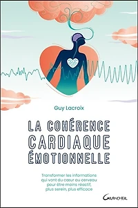 La cohérence cardiaque émotionnelle: transformer les informations qui vont du coeur au cerveau pour être moins réactif, plus serein, plus efficace