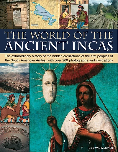 The World of the Ancient Incas: The extraordinary history of the hidden civilizations of the first peoples of the South American Andes, with over 200 photographs and illustrations