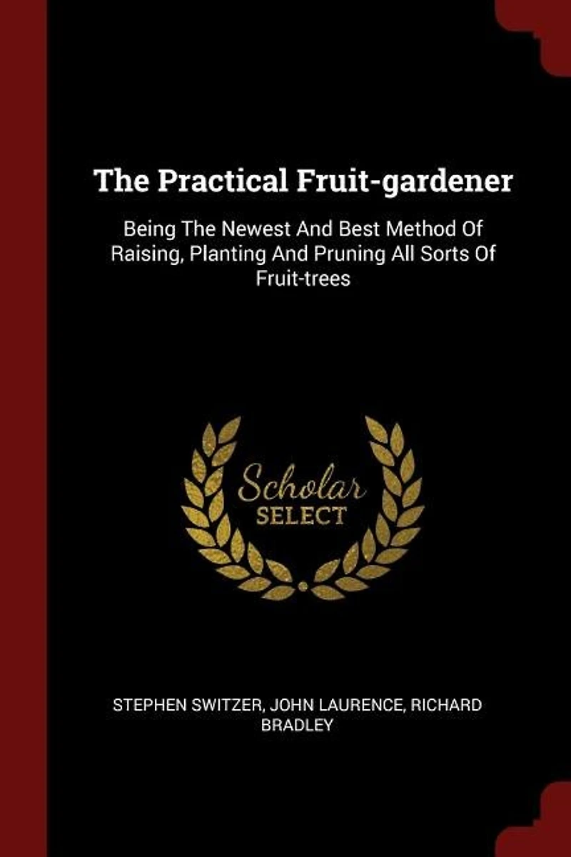 The Practical Fruit-gardener: Being Newest And Best Method Of Raising, Planting Pruning All Sorts Fruit-trees