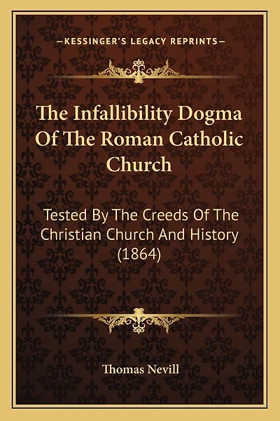 The Infallibility Dogma Of The Roman Catholic Church: Tested By The Creeds Of The Christian Church And History (1864)