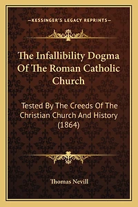 The Infallibility Dogma Of The Roman Catholic Church: Tested By The Creeds Of The Christian Church And History (1864)