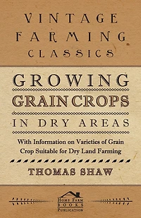 Growing Grain Crops Dry Areas - With Information on Varieties of Crop Suitable for Land Farming