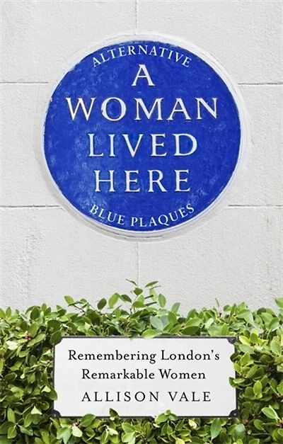 A Woman Lived Here: Alternative Blue Plaques, Remembering London's Remarkable Women