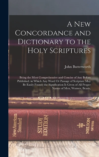 A New Concordance and Dictionary to the Holy Scriptures: Being the Most Comprehensive and Concise of Any Before Published. in Which Any Word Or Passage of Scripture May Be Easily Found; the Signification Is Given of All Proper Names of Men, Women, Beasts,