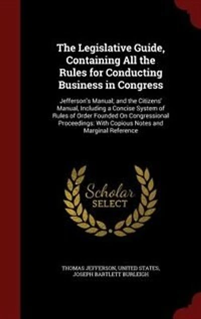 the Legislative Guide, Containing All Rules for Conducting Business Congress: Jefferson's Manual; and Citizens' Manual, Including a Concise System of Order Founded