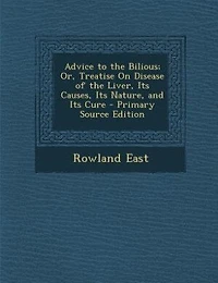 Advice to the Bilious; Or, Treatise On Disease of Liver, Its Causes, Nature, and Cure