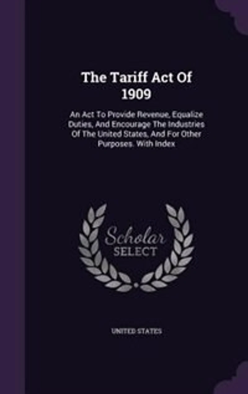 The Tariff Act Of 1909: An To Provide Revenue, Equalize Duties, And Encourage Industries United States,