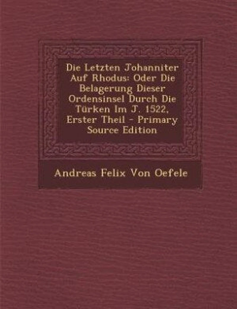 Die Letzten Johanniter Auf Rhodus: Oder Die Belagerung Dieser Ordensinsel Durch Die Türken Im J. 1522, Erster Theil - Primary Source E