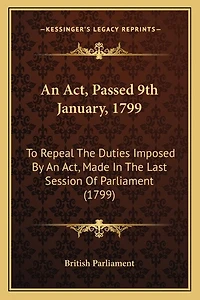 An Act, Passed 9th January, 1799: To Repeal The Duties Imposed By An Act, Made In The Last Session Of Parliament (1799)