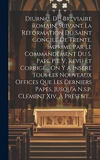 Diurnal Du Bréviaire Romain, Suivant La Réformation Du Saint Concile De Trente, Imprimé Par Le Commandement Du S. Pape Pie V, Revu Et Corrigé... On Y A Inséré Tous Les Nouveaux Offices Que Les Derniers Papes, Jusqu'à N.s.p. Clément Xiv, À Présent...