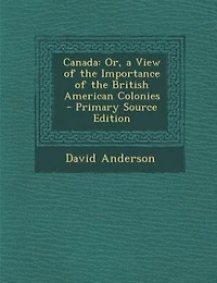 Canada: Or, a View of the Importance of the British American Colonies - Primary Source Edition